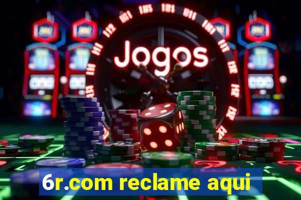6r.com reclame aqui